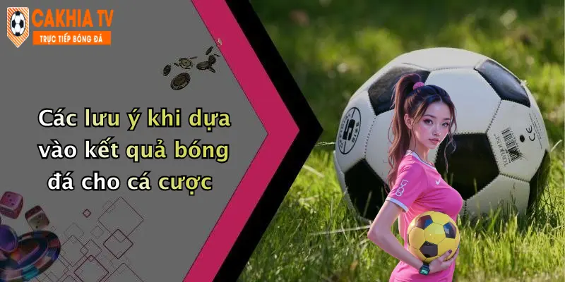 Các lưu ý khi dựa vào kết quả bóng đá cho cá cược