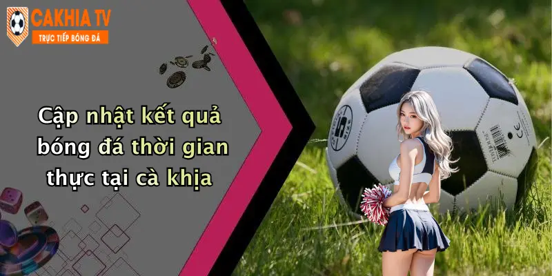 Cập nhật kết quả bóng đá thời gian thực tại cà khịa