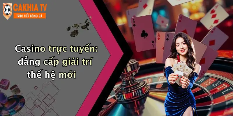 Casino trực tuyến: đẳng cấp giải trí thế hệ mới