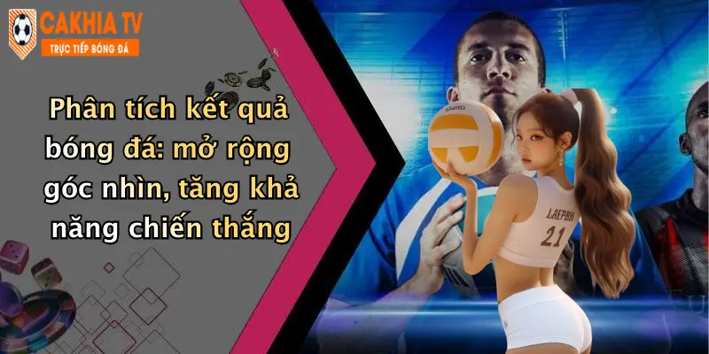 Phân tích kết quả bóng đá: mở rộng góc nhìn, tăng khả năng chiến thắng