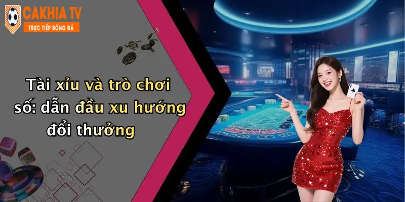 Tài xỉu và trò chơi số: dẫn đầu xu hướng đổi thưởng
