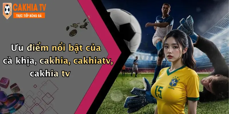 Ưu điểm nổi bật của cà khịa, cakhia, cakhiatv, cakhia tv